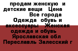 продам женскую  и детские вещи › Цена ­ 100-5000 - Все города Одежда, обувь и аксессуары » Женская одежда и обувь   . Ярославская обл.,Переславль-Залесский г.